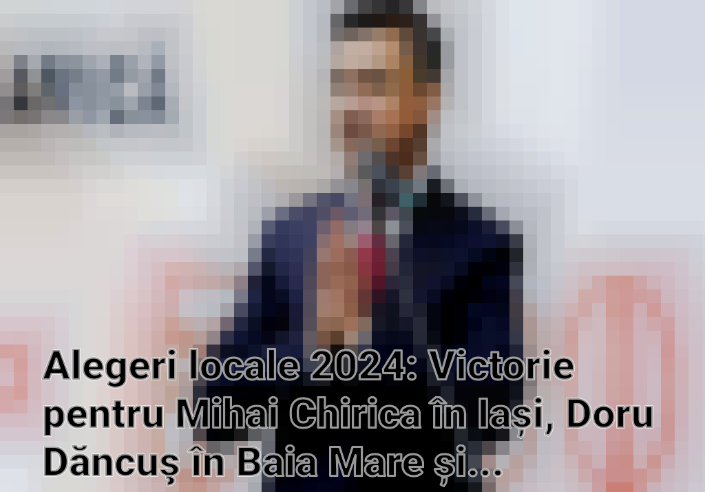 Alegeri locale 2024: Victorie pentru Mihai Chirica în Iași, Doru Dăncuş în Baia Mare și alegeri necontestate în Buzău
