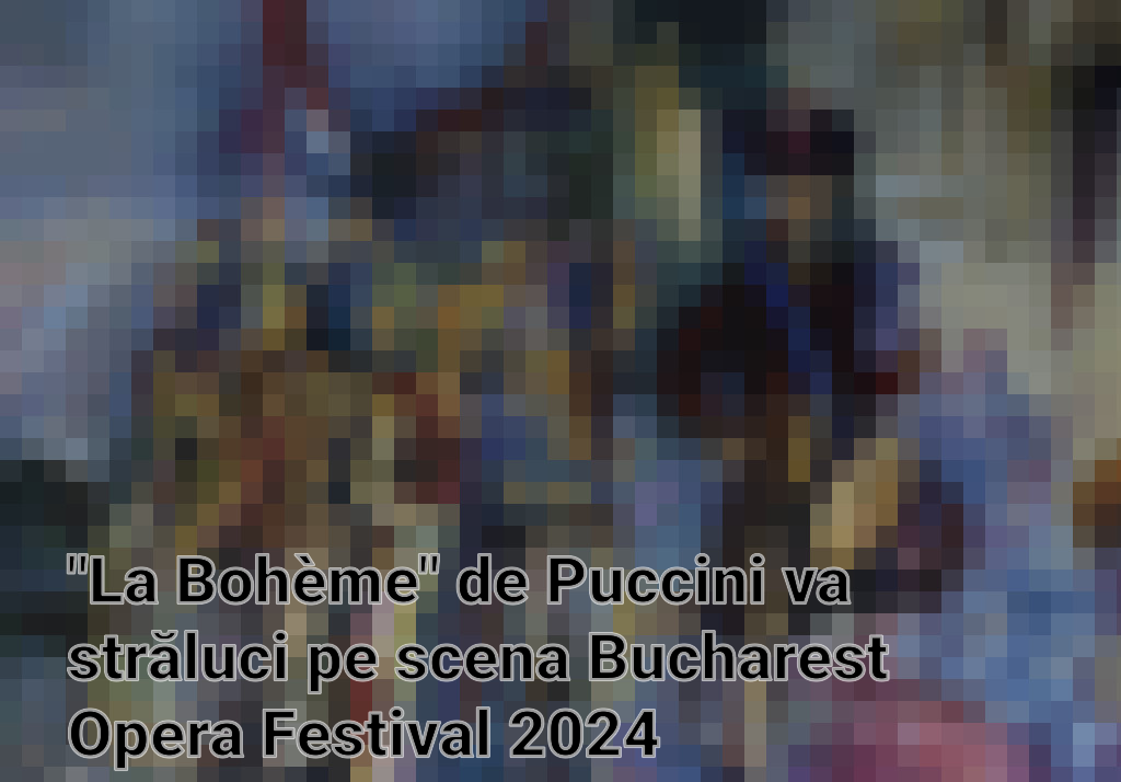 "La Bohème" de Puccini va străluci pe scena Bucharest Opera Festival 2024