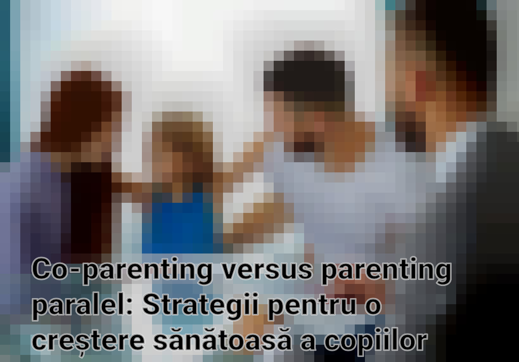 Co-parenting versus parenting paralel: Strategii pentru o creștere sănătoasă a copiilor după divorț