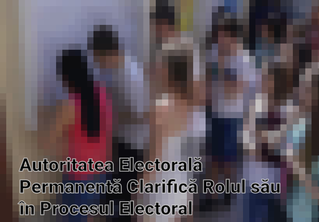 Autoritatea Electorală Permanentă Clarifică Rolul său în Procesul Electoral Imagini