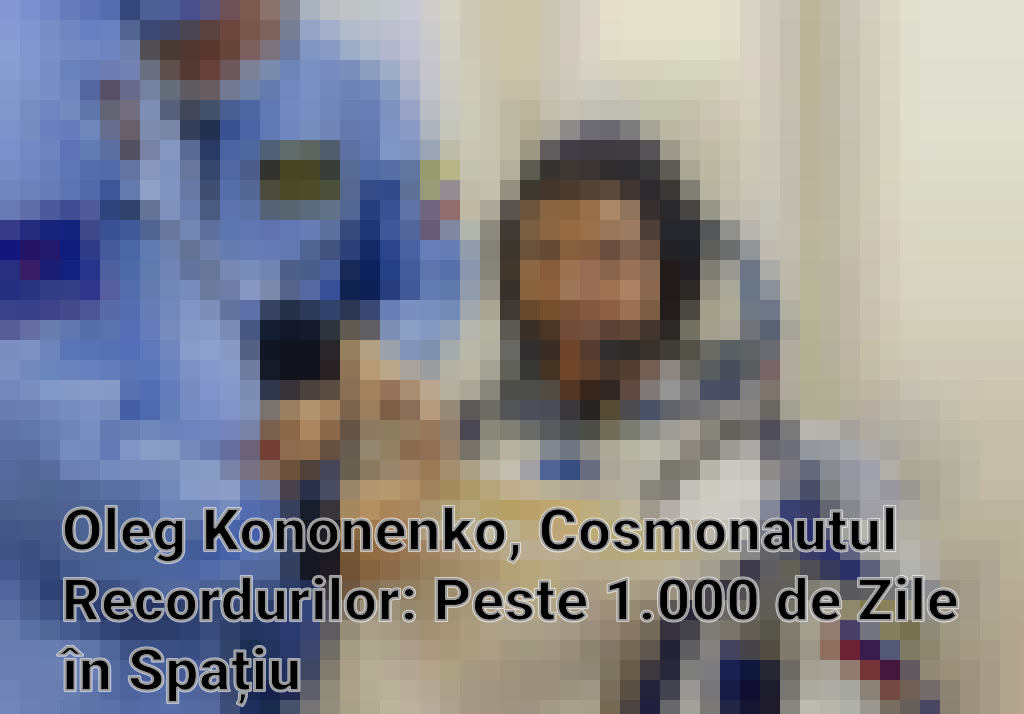 Oleg Kononenko, Cosmonautul Recordurilor: Peste 1.000 de Zile în Spațiu