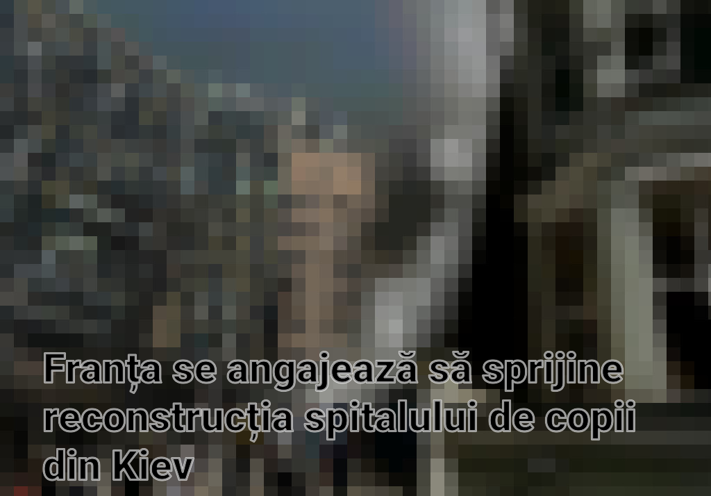 Franța se angajează să sprijine reconstrucția spitalului de copii din Kiev