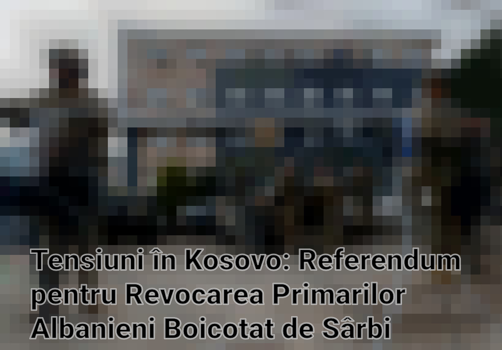 Tensiuni în Kosovo: Referendum pentru Revocarea Primarilor Albanieni Boicotat de Sârbi Imagini