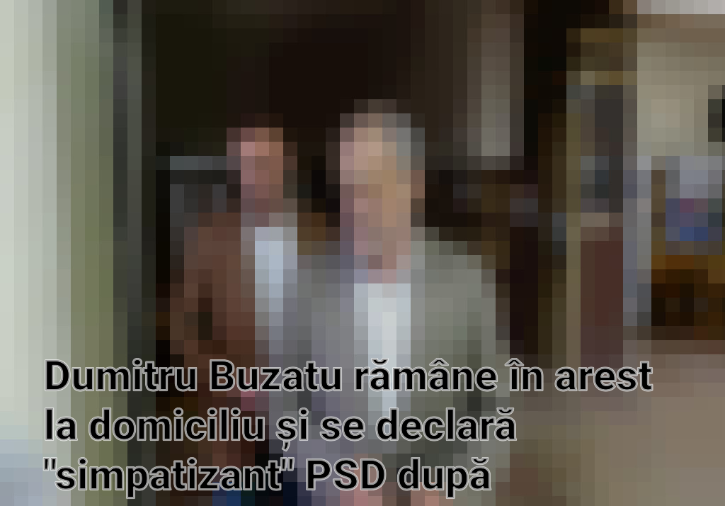 Dumitru Buzatu rămâne în arest la domiciliu și se declară "simpatizant" PSD după excluderea sa din partid