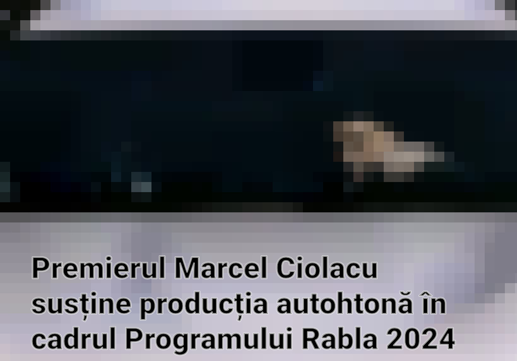 Premierul Marcel Ciolacu susține producția autohtonă în cadrul Programului Rabla 2024
