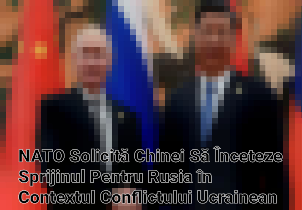 NATO Solicită Chinei Să Înceteze Sprijinul Pentru Rusia în Contextul Conflictului Ucrainean