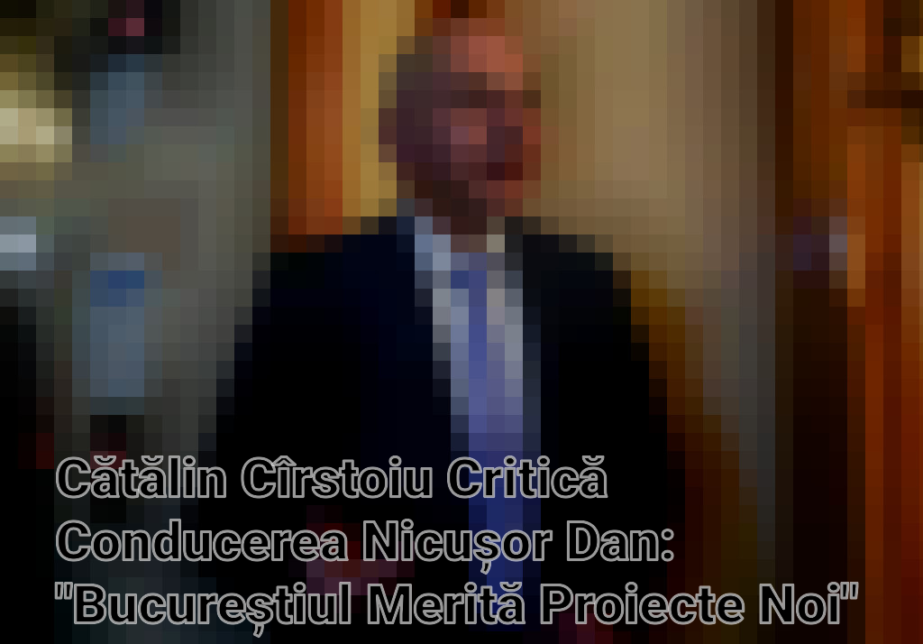 Cătălin Cîrstoiu Critică Conducerea Nicușor Dan: "Bucureștiul Merită Proiecte Noi"