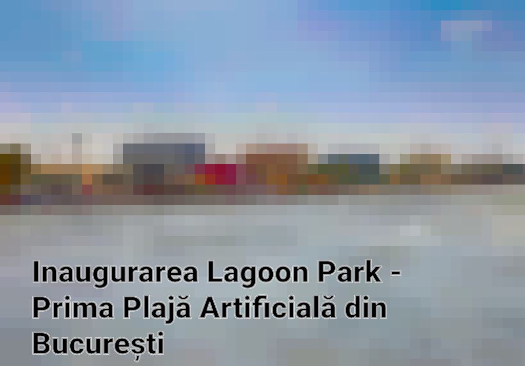 Inaugurarea Lagoon Park - Prima Plajă Artificială din București