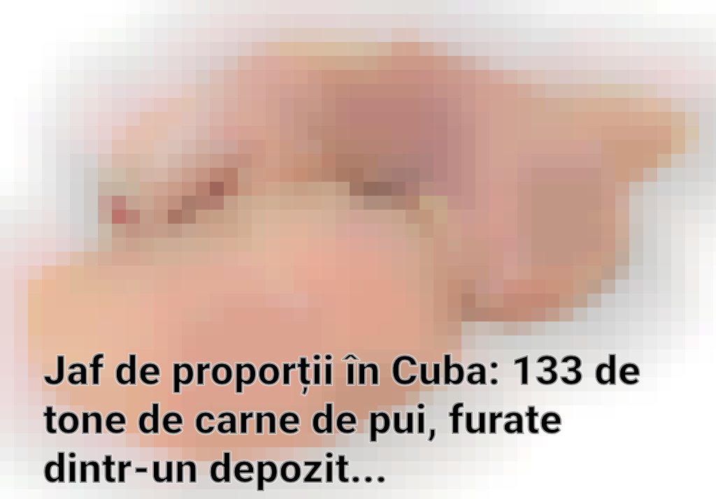 Jaf de proporții în Cuba: 133 de tone de carne de pui, furate dintr-un depozit de stat