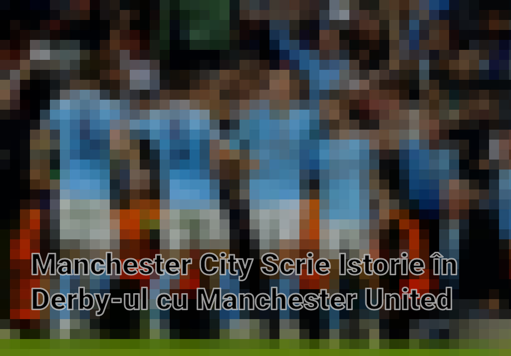 Manchester City Scrie Istorie în Derby-ul cu Manchester United