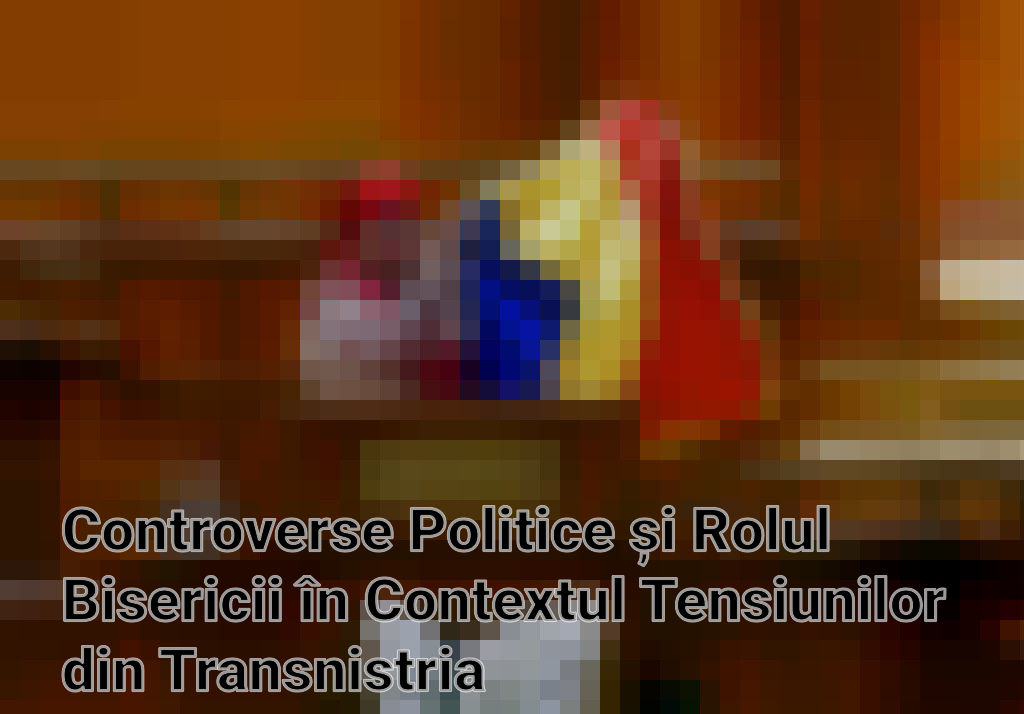 Controverse Politice și Rolul Bisericii în Contextul Tensiunilor din Transnistria Imagini