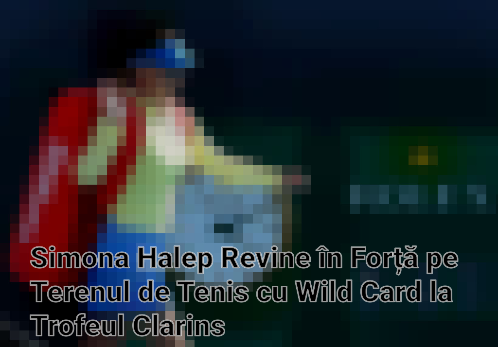 Simona Halep Revine în Forță pe Terenul de Tenis cu Wild Card la Trofeul Clarins