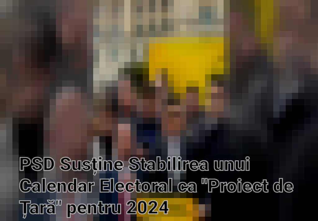 PSD Susține Stabilirea unui Calendar Electoral ca "Proiect de Țară" pentru 2024