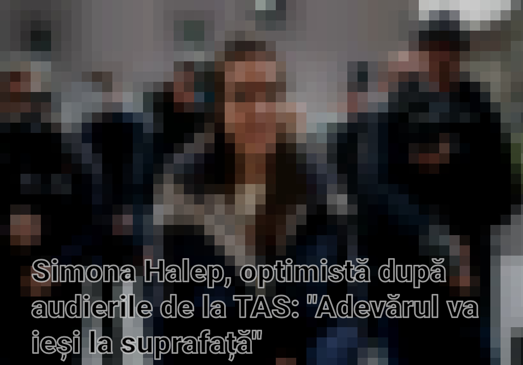 Simona Halep, optimistă după audierile de la TAS: "Adevărul va ieși la suprafață"
