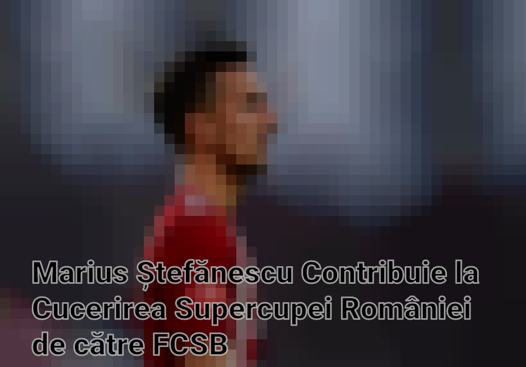 Marius Ștefănescu Contribuie la Cucerirea Supercupei României de către FCSB