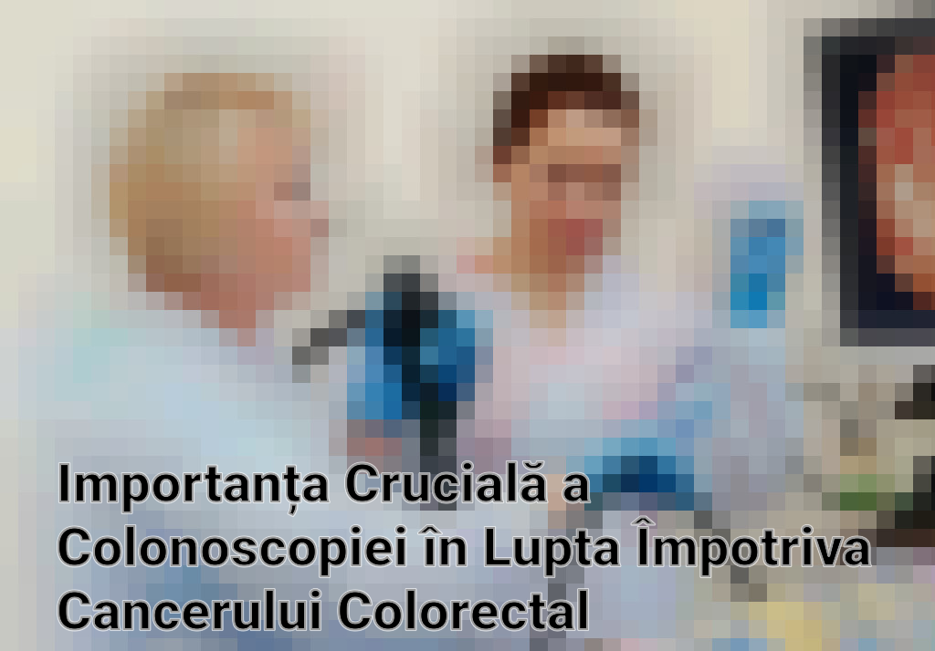 Importanța Crucială a Colonoscopiei în Lupta Împotriva Cancerului Colorectal