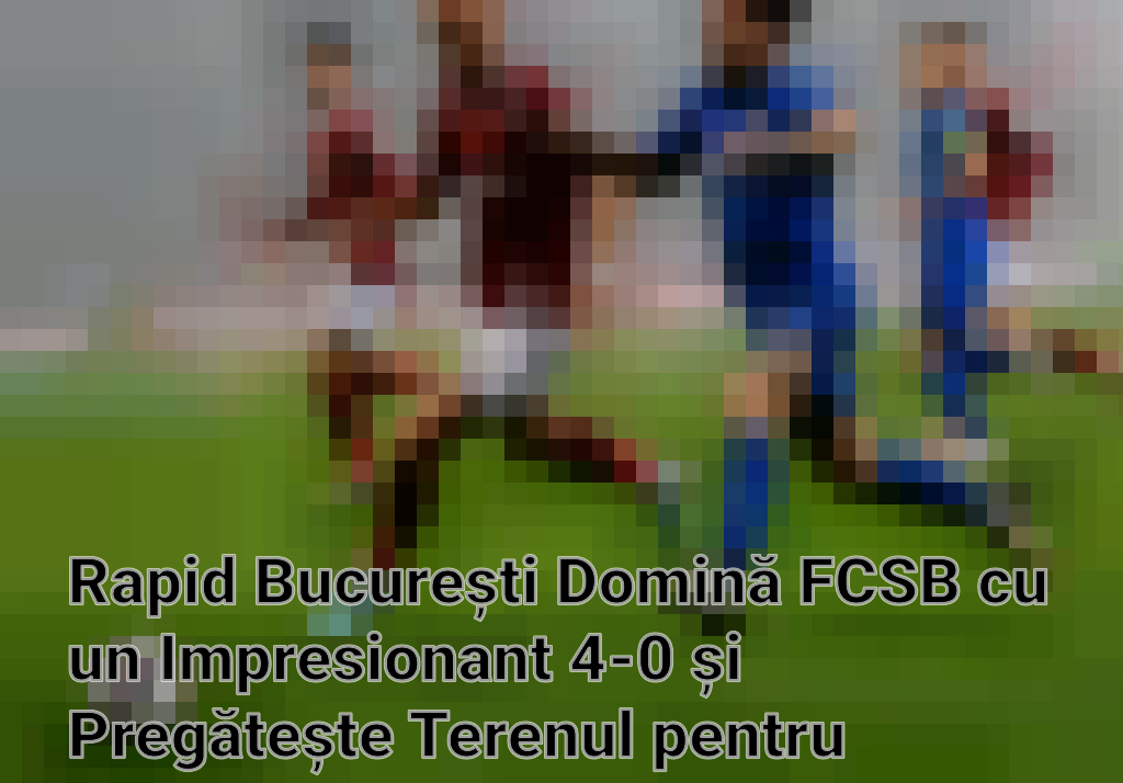 Rapid București Domină FCSB cu un Impresionant 4-0 și Pregătește Terenul pentru Play-off-ul Superligii