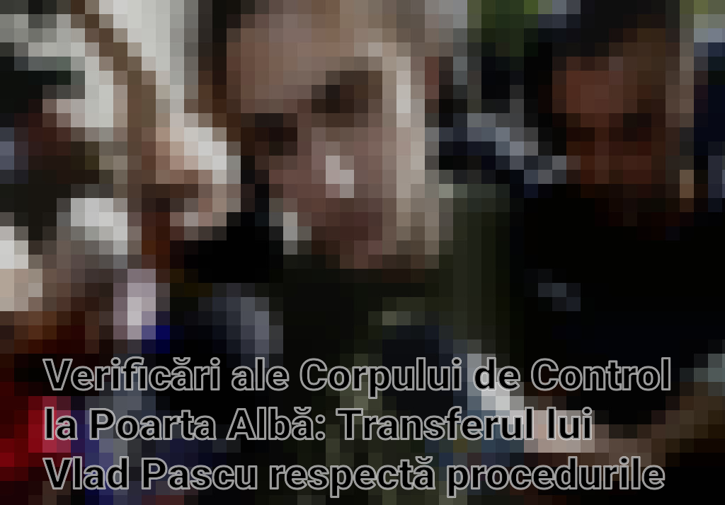 Verificări ale Corpului de Control la Poarta Albă: Transferul lui Vlad Pascu respectă procedurile legale Imagini