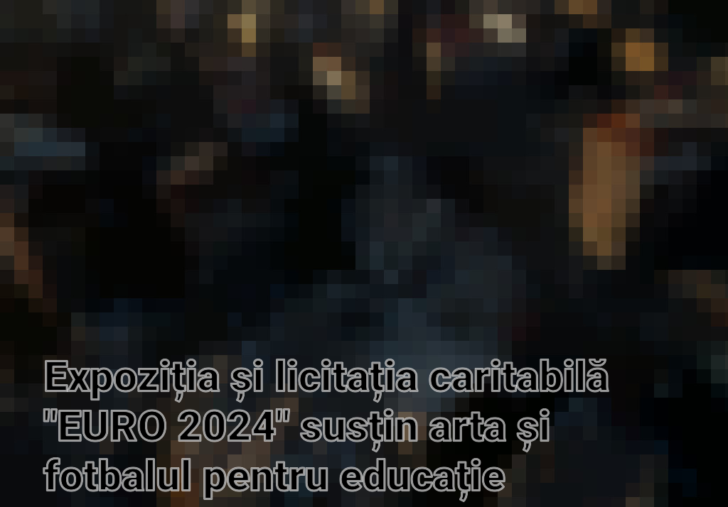 Expoziția și licitația caritabilă "EURO 2024" susțin arta și fotbalul pentru educație vocațională