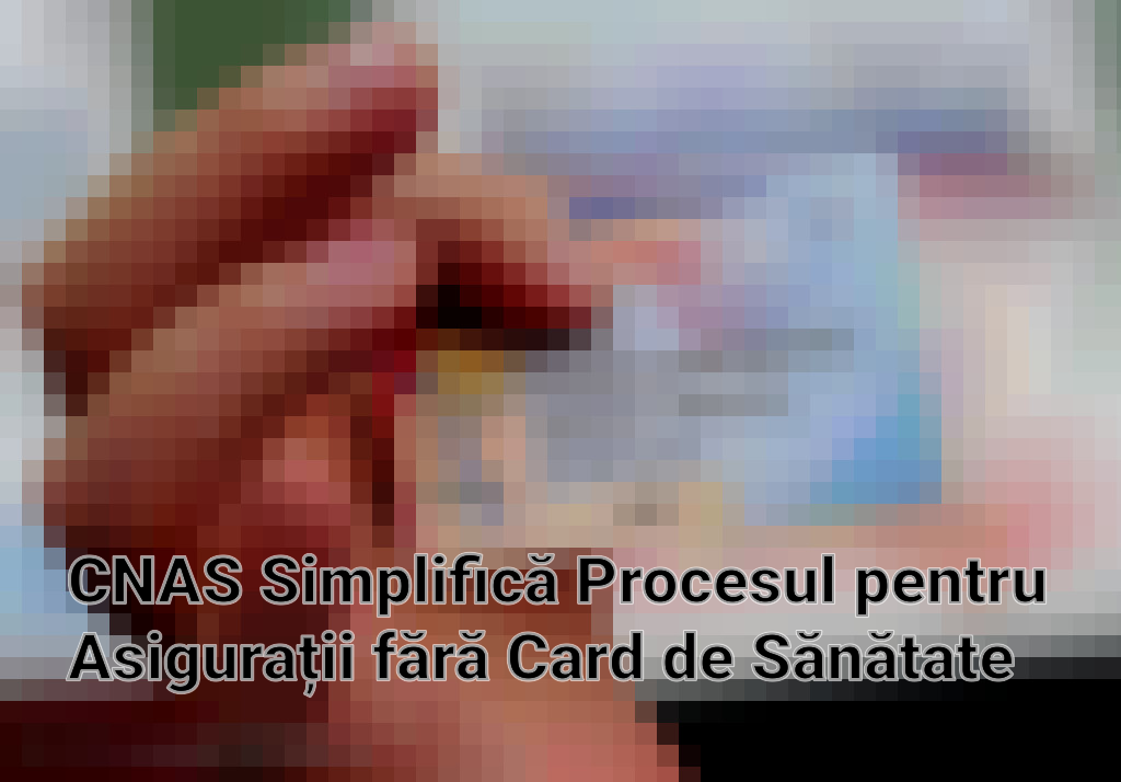 CNAS Simplifică Procesul pentru Asigurații fără Card de Sănătate Imagini