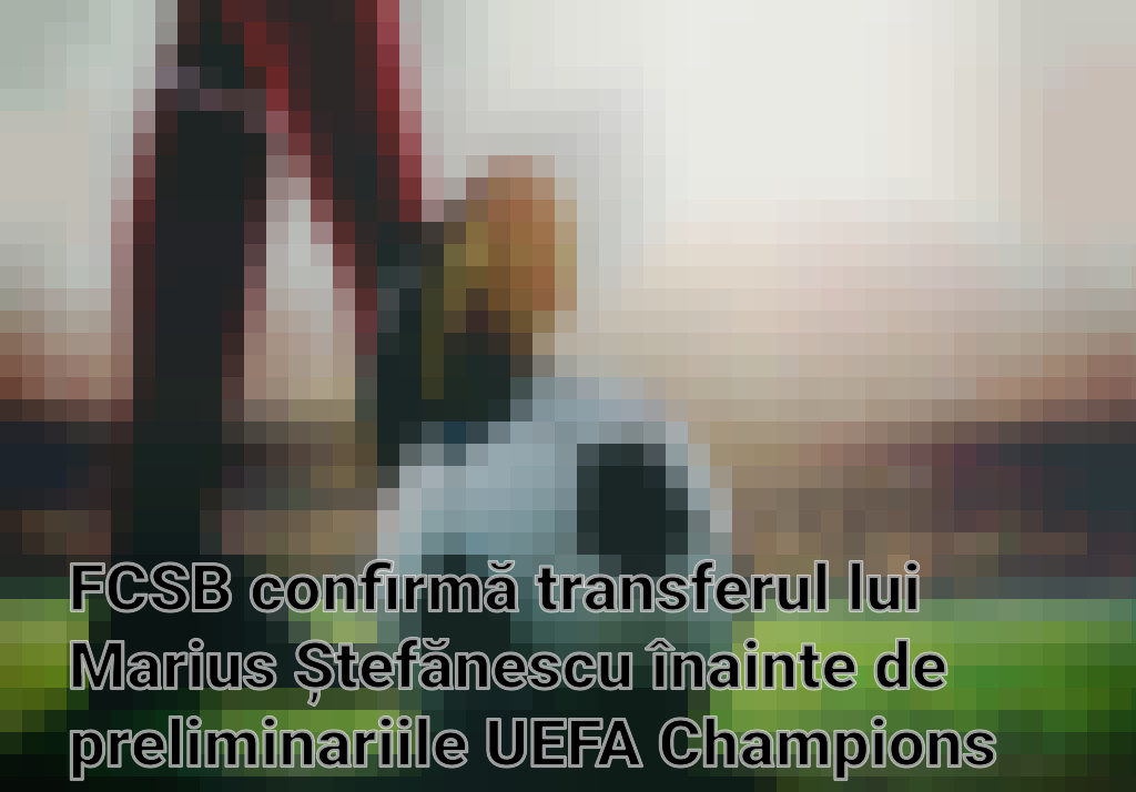 FCSB confirmă transferul lui Marius Ștefănescu înainte de preliminariile UEFA Champions League