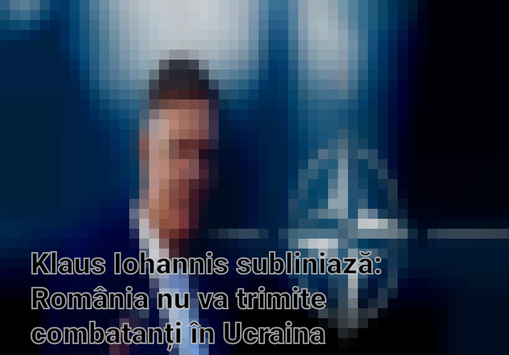 Klaus Iohannis subliniază: România nu va trimite combatanți în Ucraina