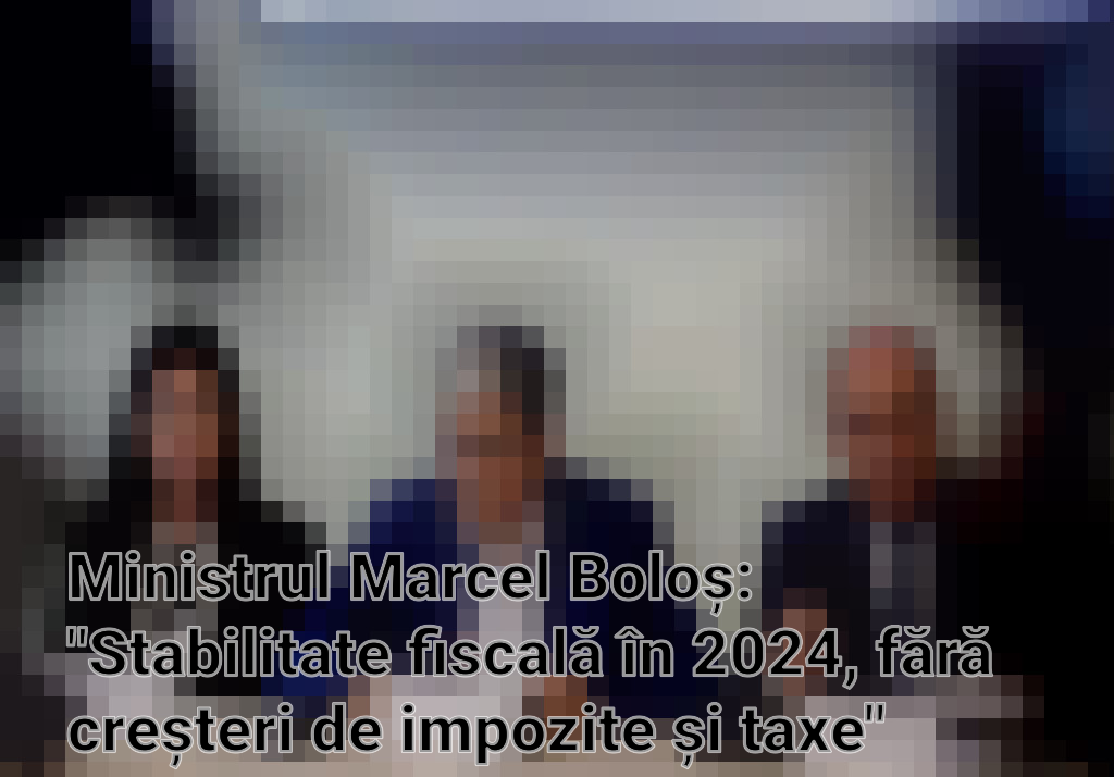 Ministrul Marcel Boloș: "Stabilitate fiscală în 2024, fără creșteri de impozite și taxe"