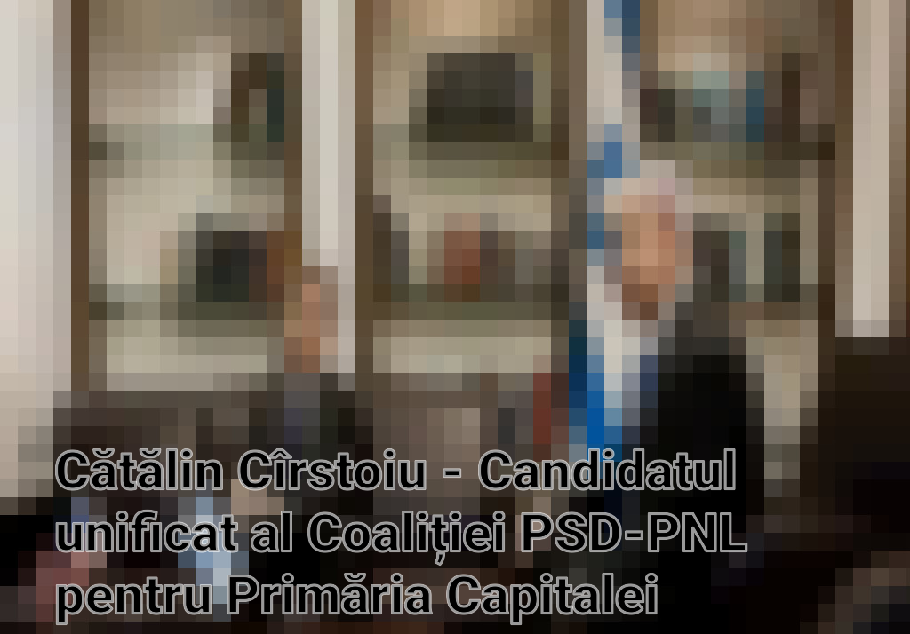 Cătălin Cîrstoiu - Candidatul unificat al Coaliției PSD-PNL pentru Primăria Capitalei