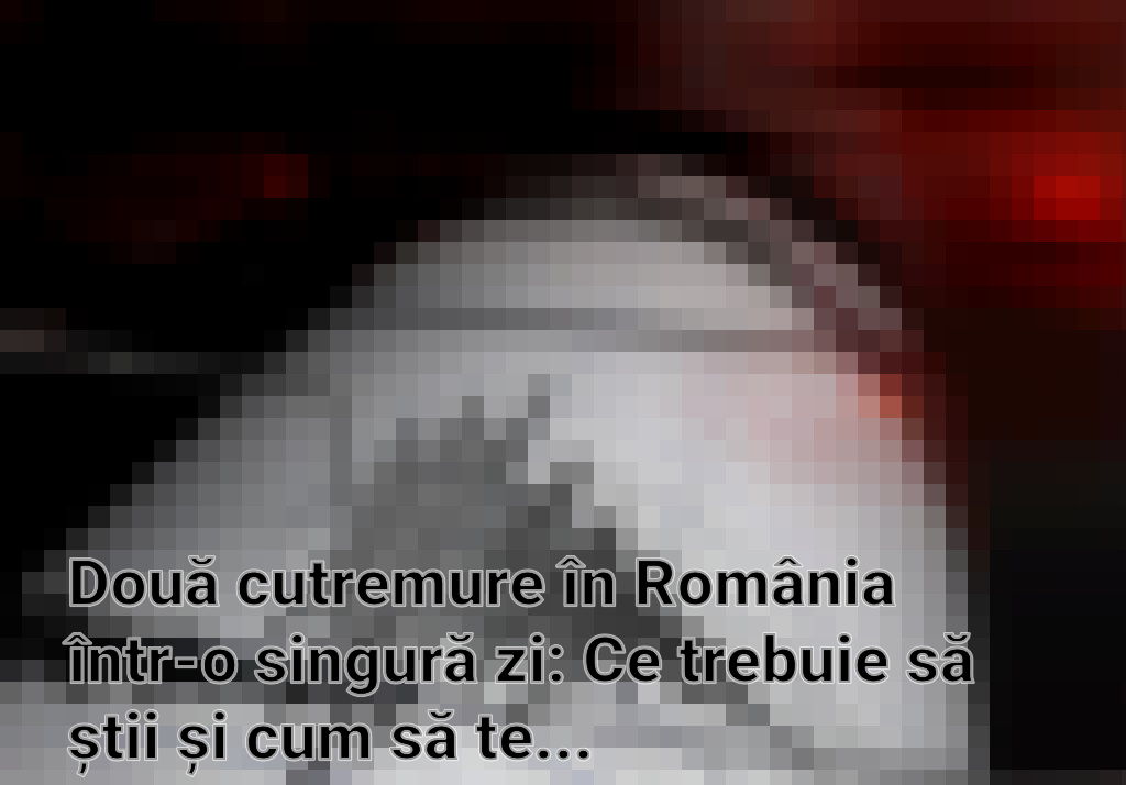 Două cutremure în România într-o singură zi: Ce trebuie să știi și cum să te protejezi Imagini