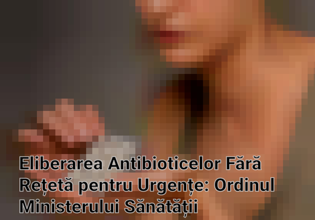 Eliberarea Antibioticelor Fără Rețetă pentru Urgențe: Ordinul Ministerului Sănătății