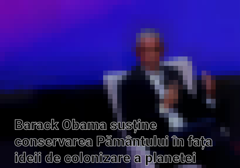 Barack Obama susține conservarea Pământului în fața ideii de colonizare a planetei Marte