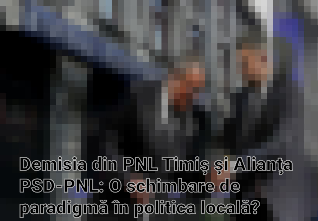 Demisia din PNL Timiş şi Alianţa PSD-PNL: O schimbare de paradigmă în politica locală?