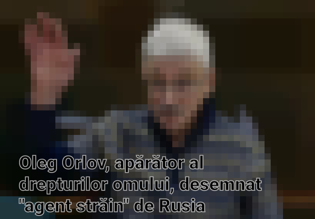 Oleg Orlov, apărător al drepturilor omului, desemnat "agent străin" de Rusia