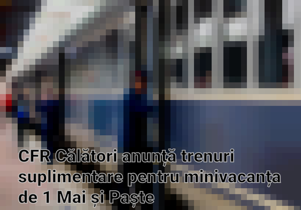 CFR Călători anunță trenuri suplimentare pentru minivacanța de 1 Mai și Paște Imagini