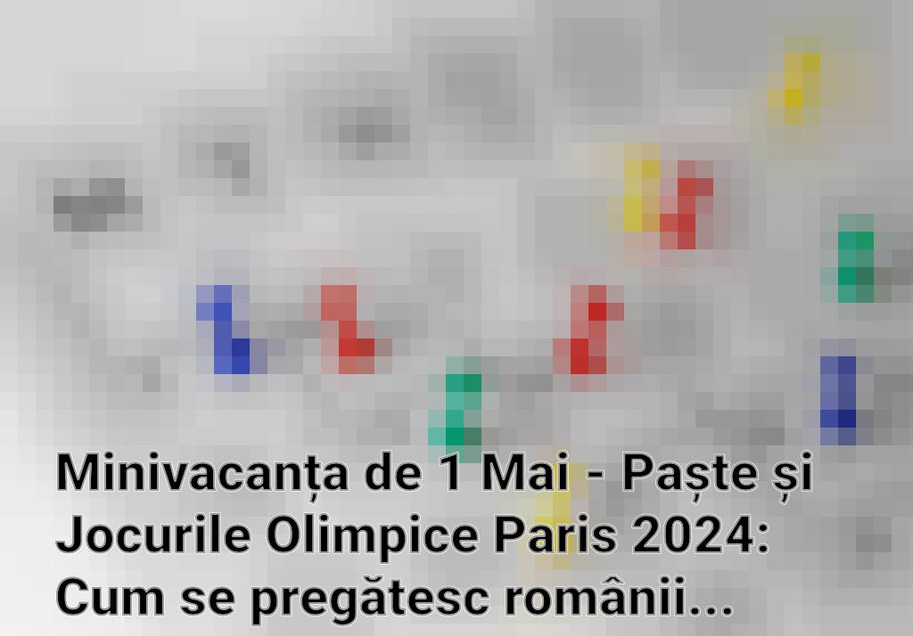 Minivacanța de 1 Mai - Paște și Jocurile Olimpice Paris 2024: Cum se pregătesc românii pentru evenimente importante Imagini