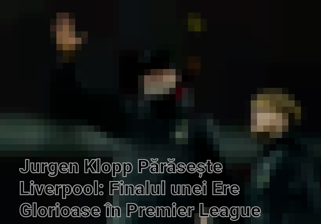 Jurgen Klopp Părăsește Liverpool: Finalul unei Ere Glorioase în Premier League