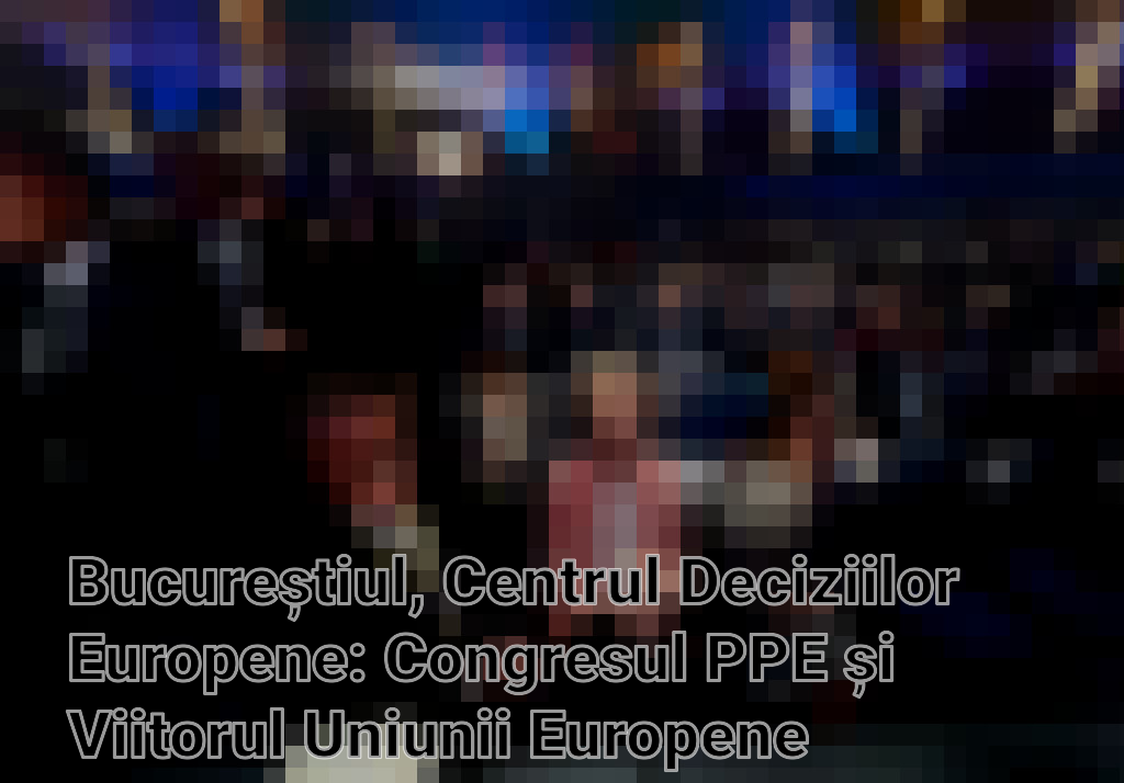 Bucureștiul, Centrul Deciziilor Europene: Congresul PPE și Viitorul Uniunii Europene Imagini