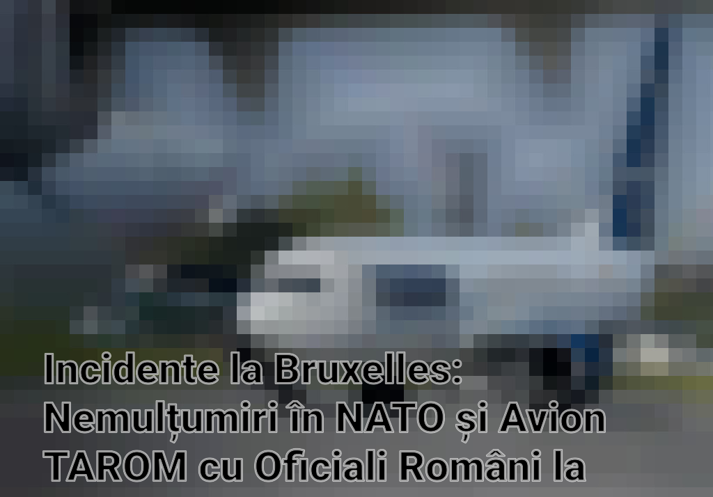 Incidente la Bruxelles: Nemulțumiri în NATO și Avion TAROM cu Oficiali Români la Bord Ratează Decolarea