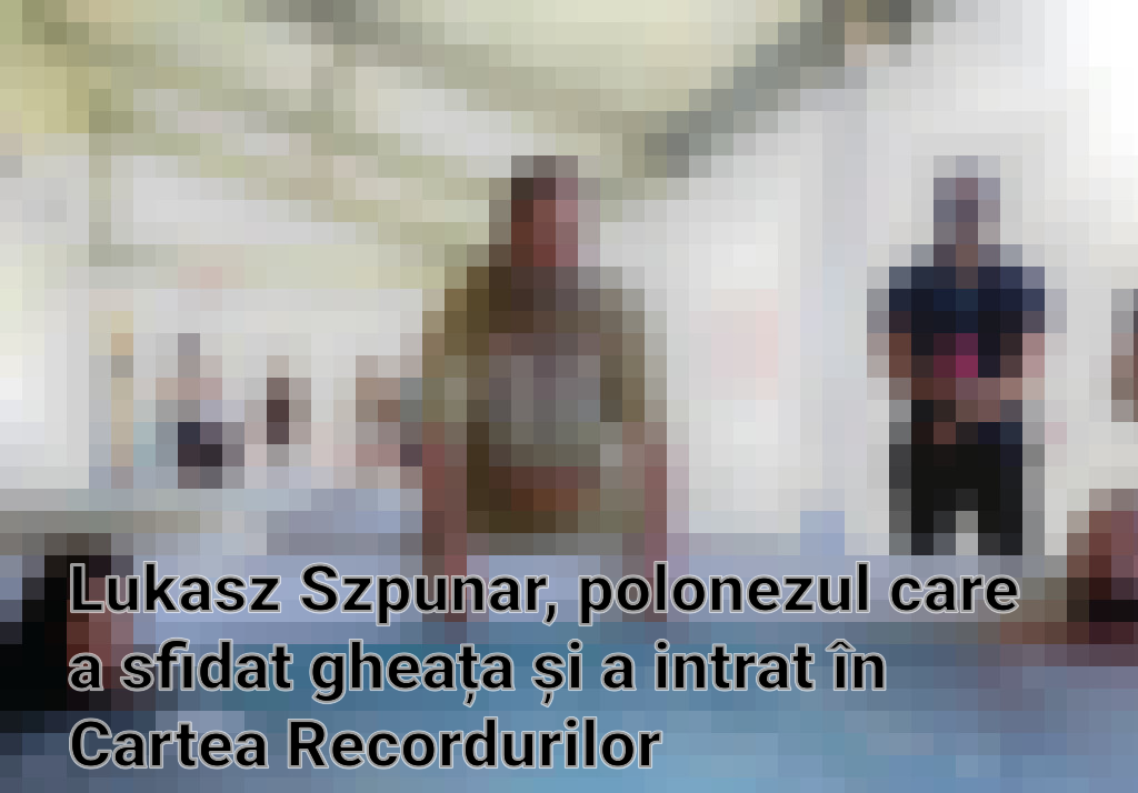 Lukasz Szpunar, polonezul care a sfidat gheața și a intrat în Cartea Recordurilor Imagini