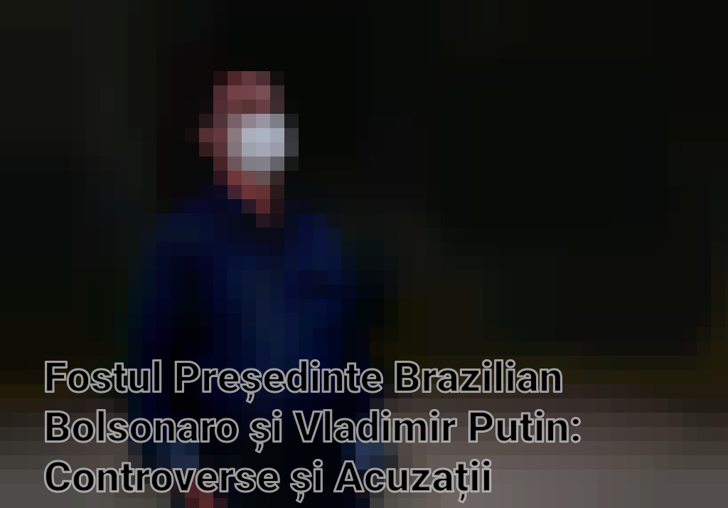 Fostul Președinte Brazilian Bolsonaro și Vladimir Putin: Controverse și Acuzații