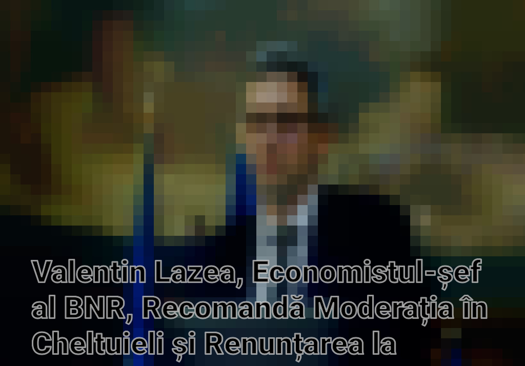 Valentin Lazea, Economistul-șef al BNR, Recomandă Moderația în Cheltuieli și Renunțarea la Datorii pentru un Viitor Sustenabil Imagini