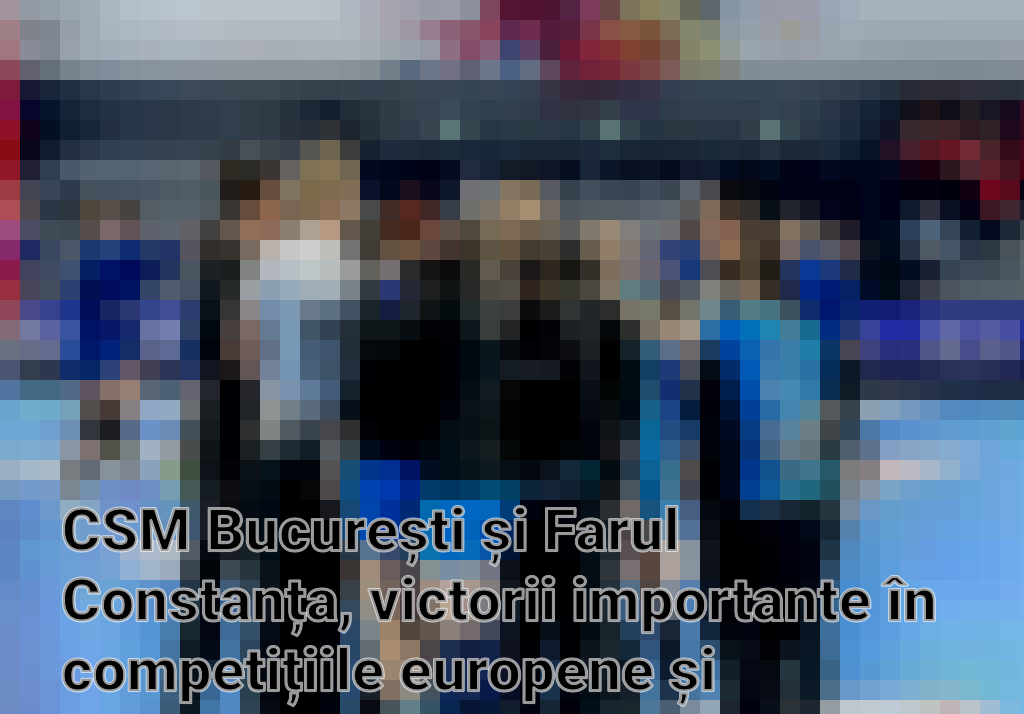 CSM București și Farul Constanța, victorii importante în competițiile europene și naționale