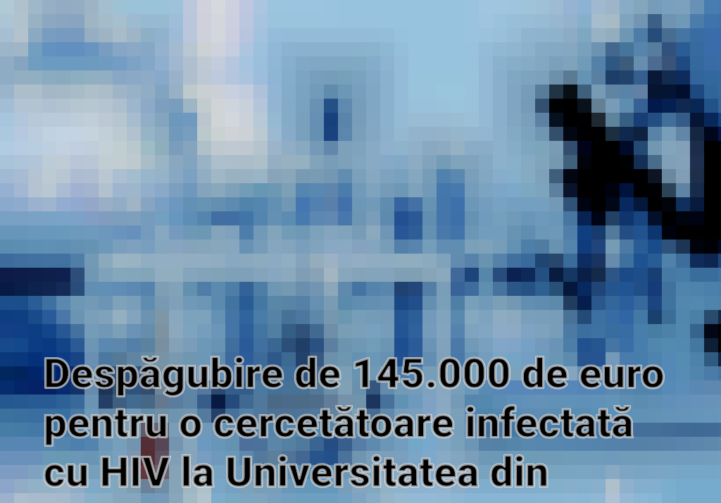 Despăgubire de 145.000 de euro pentru o cercetătoare infectată cu HIV la Universitatea din Geneva