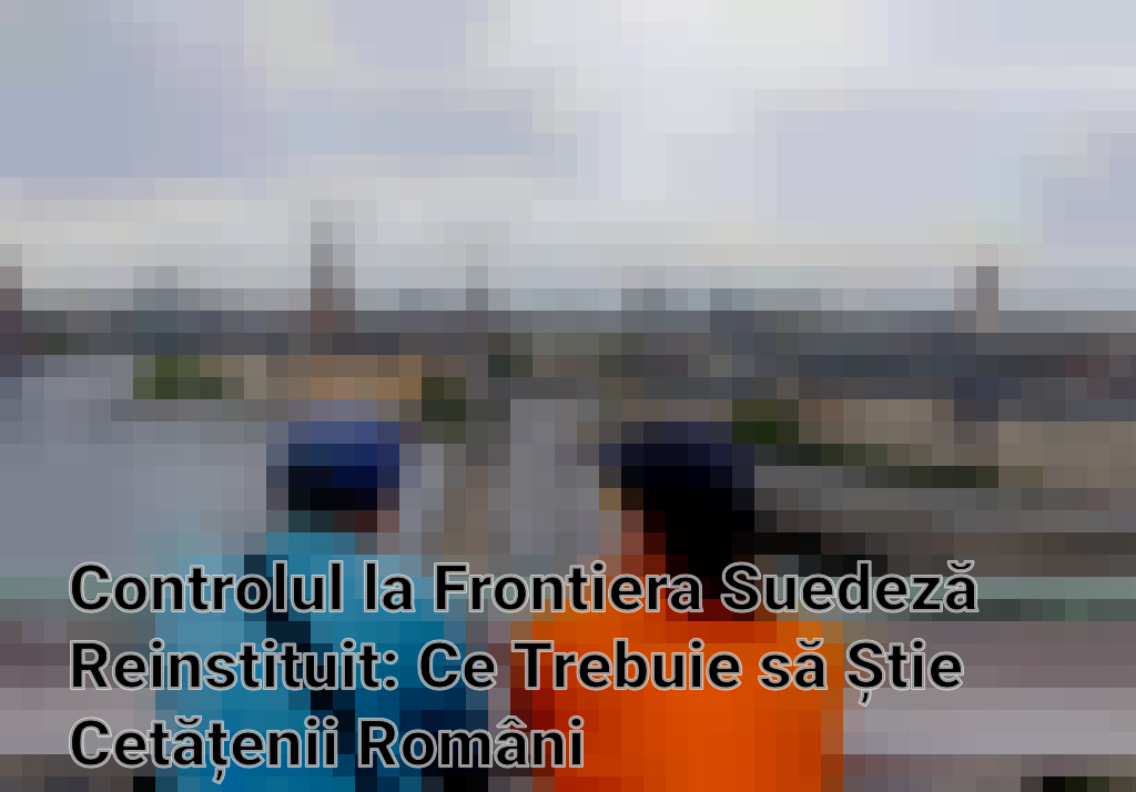 Controlul la Frontiera Suedeză Reinstituit: Ce Trebuie să Știe Cetățenii Români Imagini