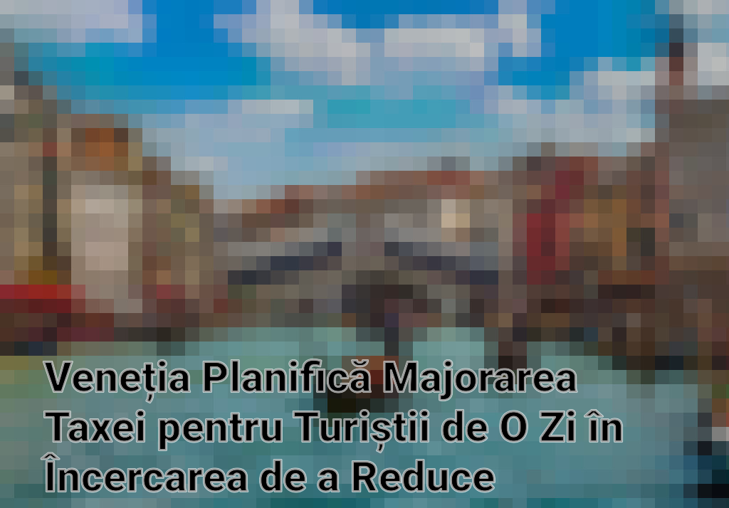Veneția Planifică Majorarea Taxei pentru Turiștii de O Zi în Încercarea de a Reduce Aglomerația