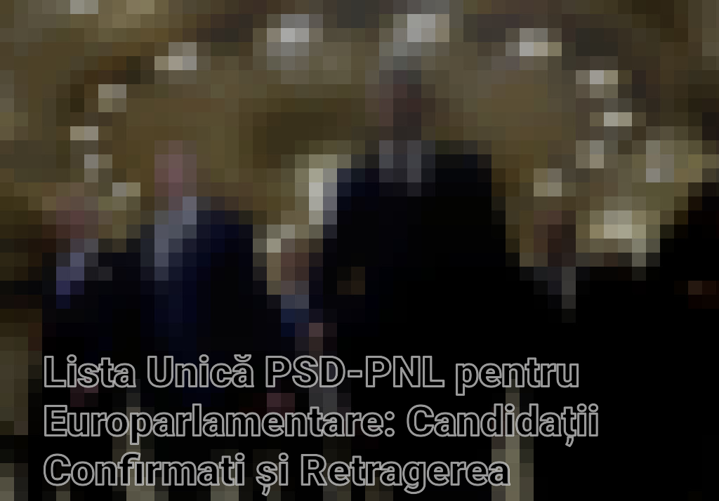 Lista Unică PSD-PNL pentru Europarlamentare: Candidații Confirmati și Retragerea Surpriză