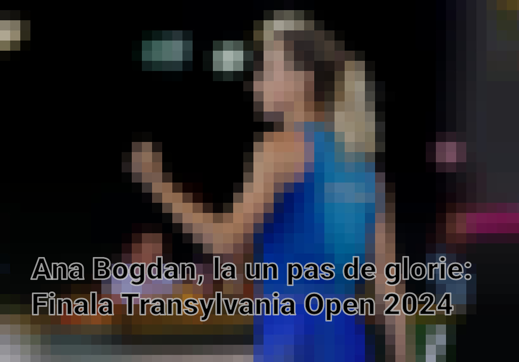 Ana Bogdan, la un pas de glorie: Finala Transylvania Open 2024