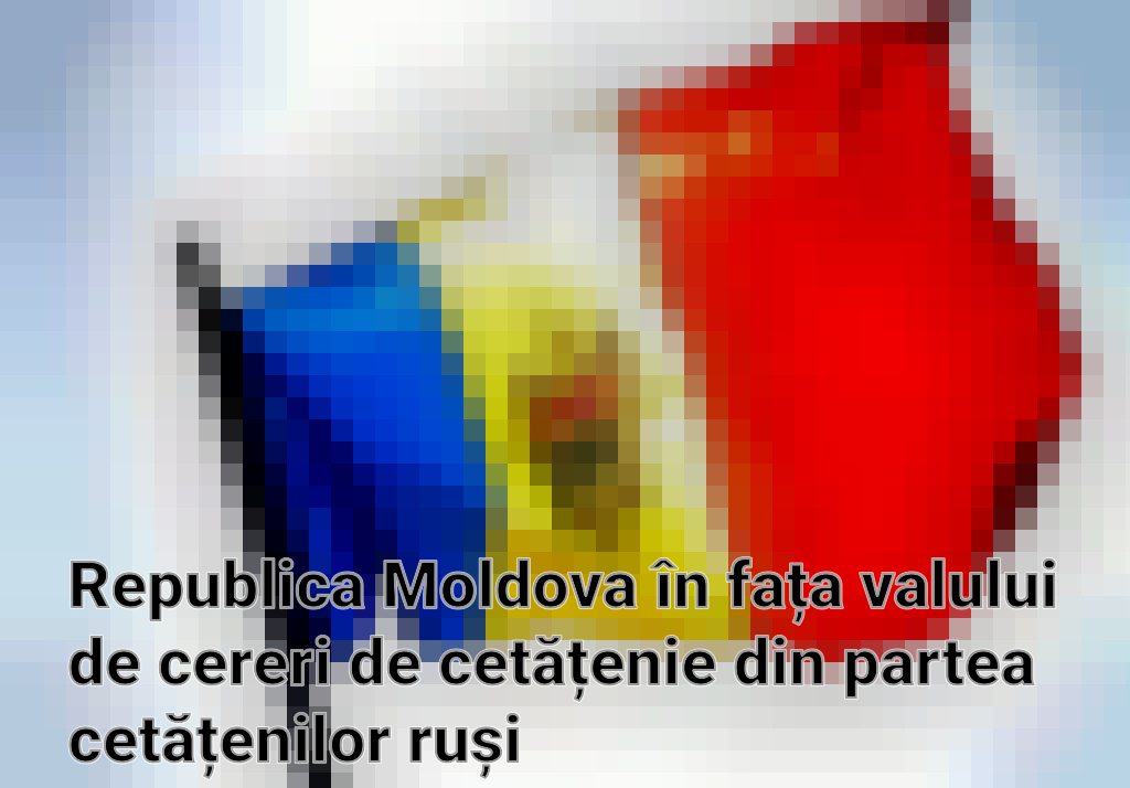 Republica Moldova în fața valului de cereri de cetățenie din partea cetățenilor ruși