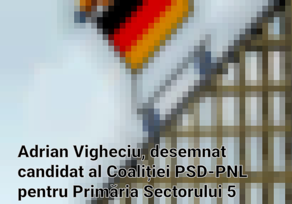 Adrian Vigheciu, desemnat candidat al Coaliției PSD-PNL pentru Primăria Sectorului 5