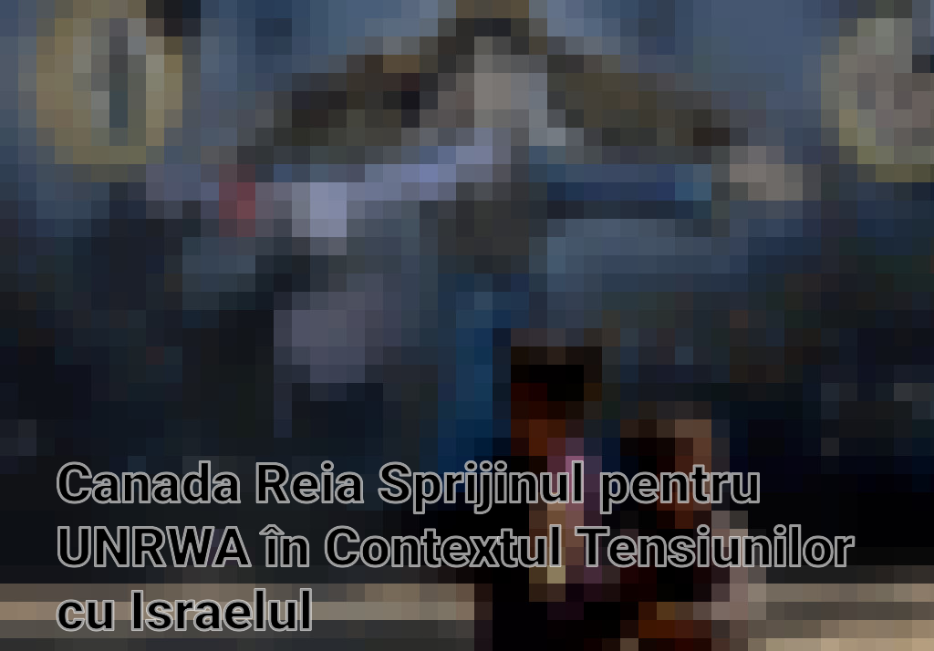 Canada Reia Sprijinul pentru UNRWA în Contextul Tensiunilor cu Israelul